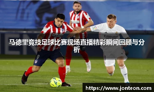 马德里竞技足球比赛现场直播精彩瞬间回顾与分析
